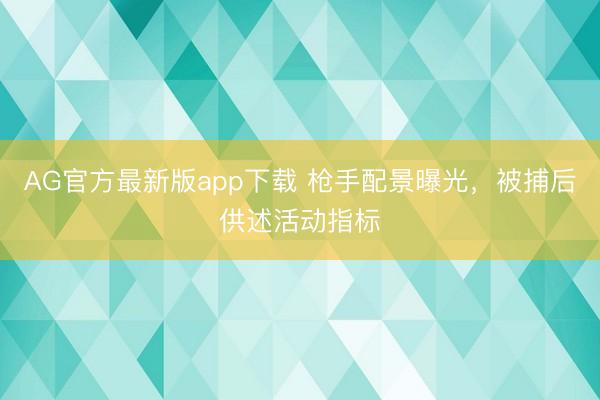 AG官方最新版app下载 枪手配景曝光，被捕后供述活动指标