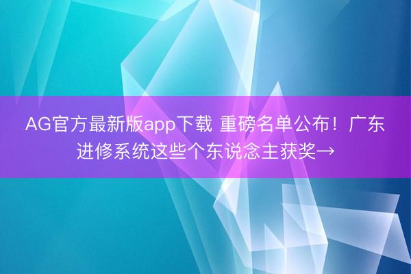AG官方最新版app下载 重磅名单公布!广东进修系统这些个东说念主获奖→