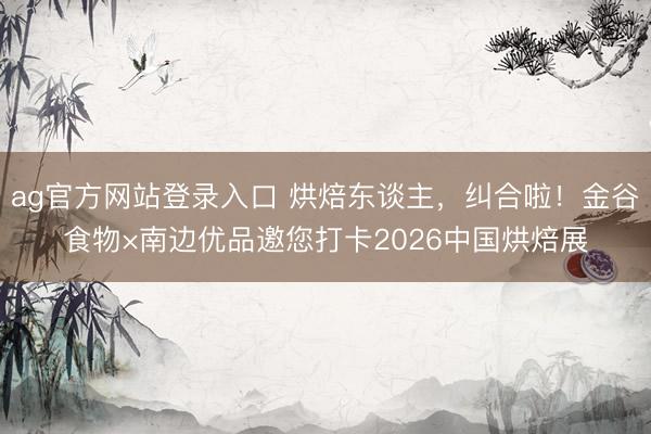 ag官方网站登录入口 烘焙东谈主，纠合啦！金谷食物×南边优品邀您打卡2026中国烘焙展
