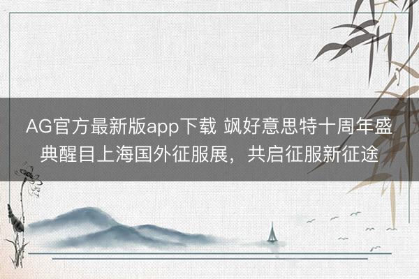 AG官方最新版app下载 飒好意思特十周年盛典醒目上海国外征服展,共启征服新征途