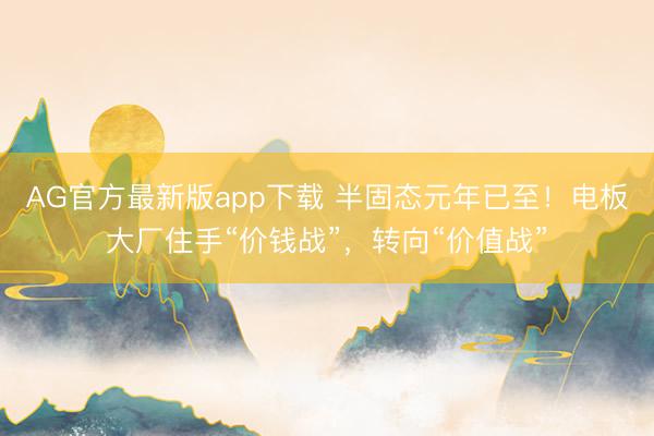 AG官方最新版app下载 半固态元年已至！电板大厂住手“价钱战”，转向“价值战”