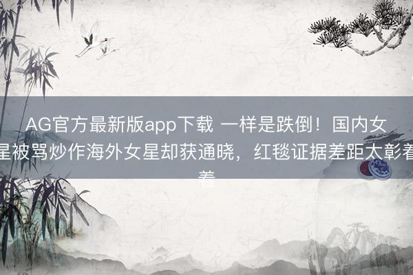 AG官方最新版app下载 一样是跌倒！国内女星被骂炒作海外女星却获通晓，红毯证据差距太彰着
