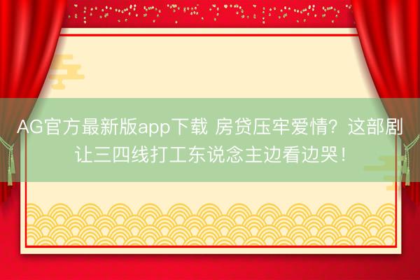 AG官方最新版app下载 房贷压牢爱情？这部剧让三四线打工东说念主边看边哭！