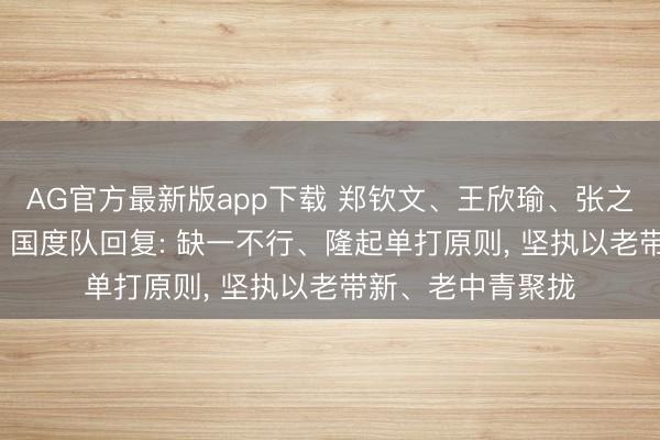 AG官方最新版app下载 郑钦文、王欣瑜、张之臻落第亚运名单， 国度队回复: 缺一不行、隆起单打原则， 坚执以老带新、老中青聚拢