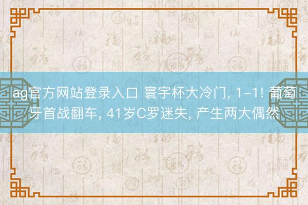 ag官方网站登录入口 寰宇杯大冷门， 1-1! 葡萄牙首战翻车， 41岁C罗迷失， 产生两大偶然