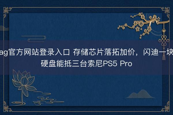 ag官方网站登录入口 存储芯片落拓加价，闪迪一块硬盘能抵三台索尼PS5 Pro