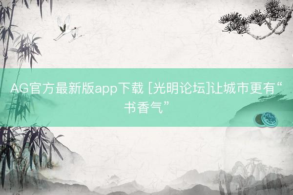 AG官方最新版app下载 [光明论坛]让城市更有“书香气”