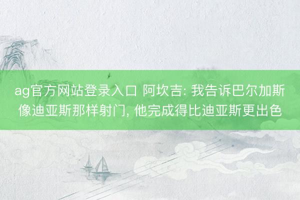 ag官方网站登录入口 阿坎吉: 我告诉巴尔加斯像迪亚斯那样射门， 他完成得比迪亚斯更出色