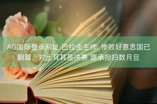 AG国际登录网址 巴拉圭主帅: 惨败好意思国已翻篇、对土耳其是决赛 愿承担扫数月旦
