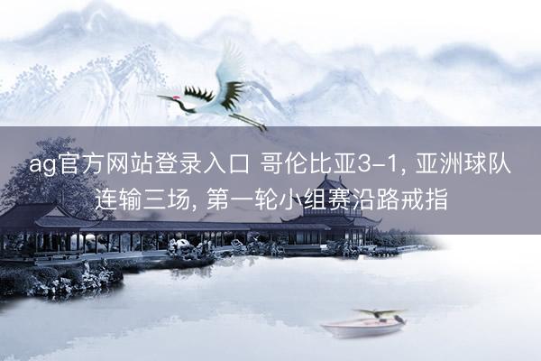 ag官方网站登录入口 哥伦比亚3-1， 亚洲球队连输三场， 第一轮小组赛沿路戒指