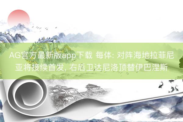AG官方最新版app下载 每体: 对阵海地拉菲尼亚将接续首发, 右后卫达尼洛顶替伊巴涅斯