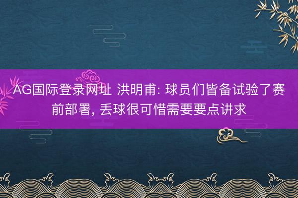 AG国际登录网址 洪明甫: 球员们皆备试验了赛前部署， 丢球很可惜需要要点讲求