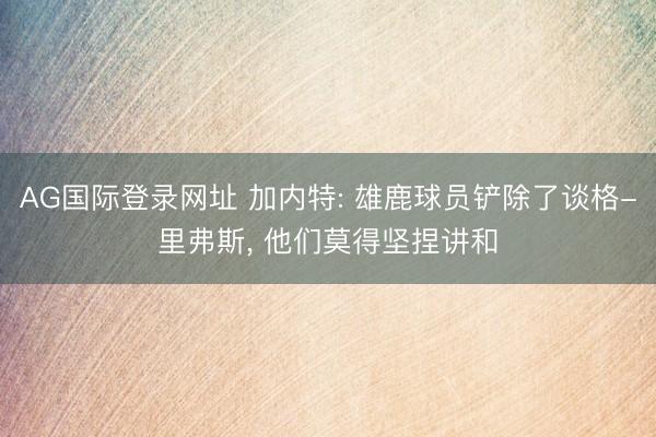 AG国际登录网址 加内特: 雄鹿球员铲除了谈格-里弗斯， 他们莫得坚捏讲和