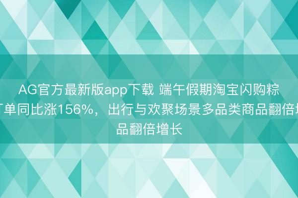 AG官方最新版app下载 端午假期淘宝闪购粽子订单同比涨156%，出行与欢聚场景多品类商品翻倍增长