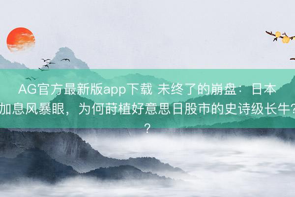 AG官方最新版app下载 未终了的崩盘：日本加息风暴眼，为何莳植好意思日股市的史诗级长牛？