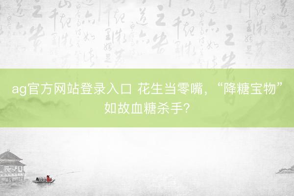 ag官方网站登录入口 花生当零嘴，“降糖宝物”如故血糖杀手？