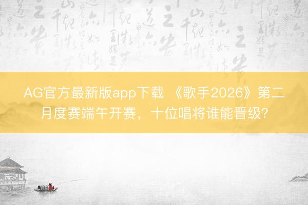 AG官方最新版app下载 《歌手2026》第二月度赛端午开赛,十位唱将谁能晋级?
