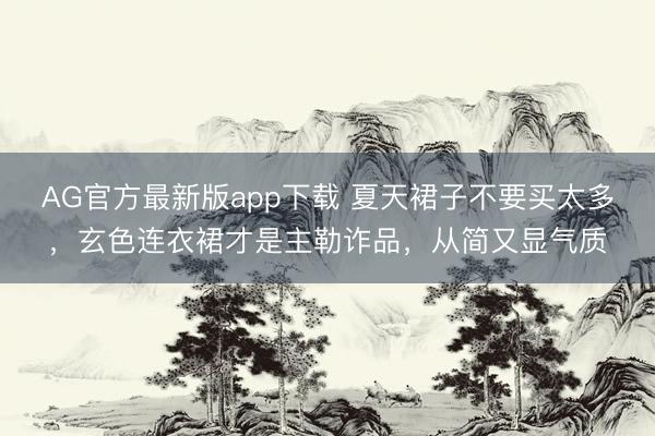 AG官方最新版app下载 夏天裙子不要买太多,玄色连衣裙才是主勒诈品,从简又显气质