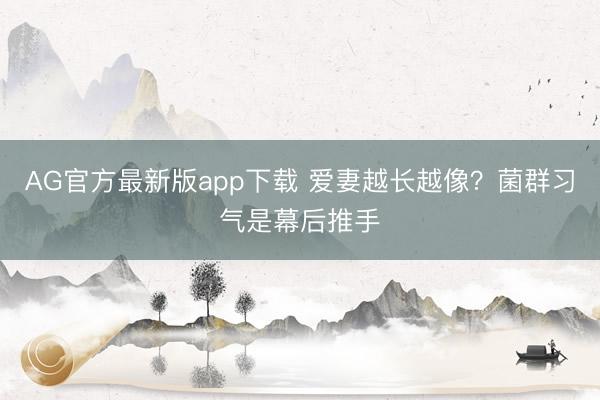 AG官方最新版app下载 爱妻越长越像?菌群习气是幕后推手