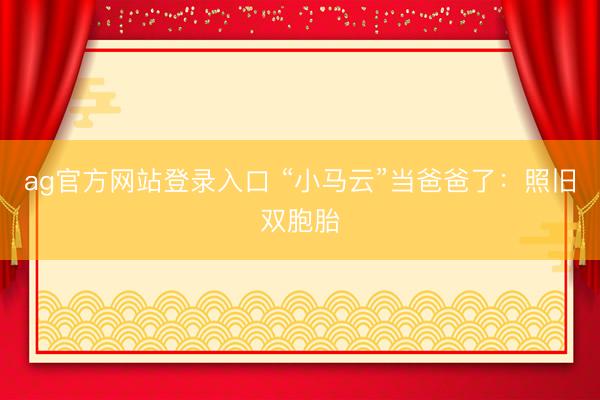 ag官方网站登录入口 “小马云”当爸爸了:照旧双胞胎