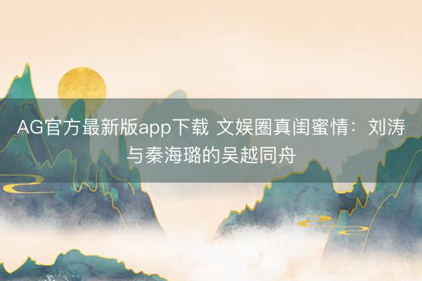 AG官方最新版app下载 文娱圈真闺蜜情:刘涛与秦海璐的吴越同舟